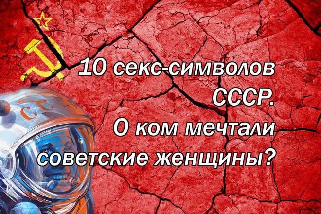 10 секс-символов СССР. О ком мечтали советские женщины?
